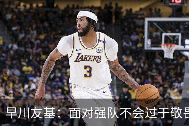 早川友基：面对强队不会过于敬畏也不会妄自菲薄，有机会战胜他们